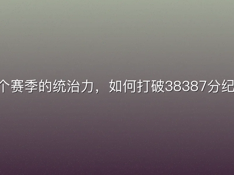 20个赛季的统治力，如何打破38387分纪录？