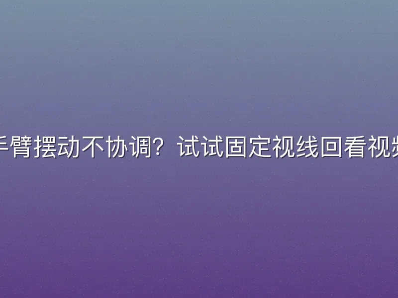 手臂摆动不协调？试试固定视线回看视频